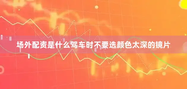 场外配资是什么驾车时不要选颜色太深的镜片