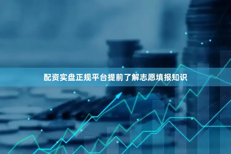 配资实盘正规平台提前了解志愿填报知识