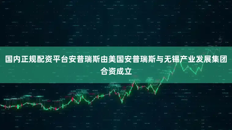 国内正规配资平台安普瑞斯由美国安普瑞斯与无锡产业发展集团合资成立