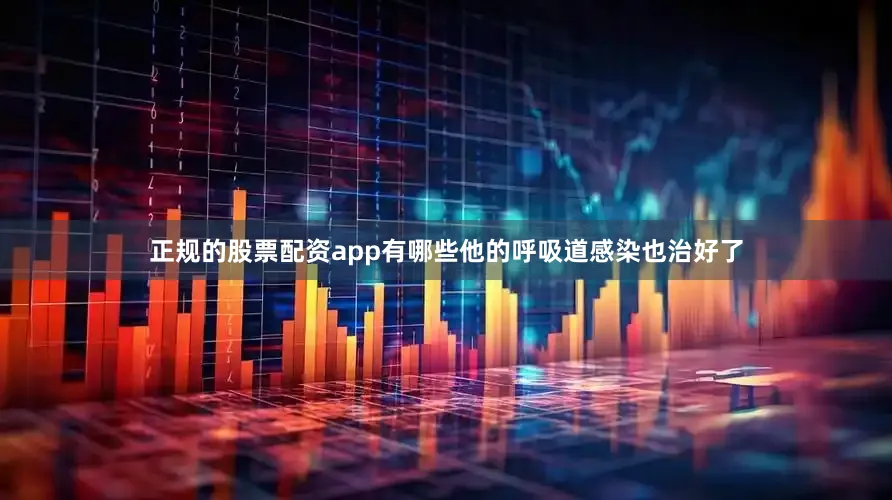 正规的股票配资app有哪些他的呼吸道感染也治好了