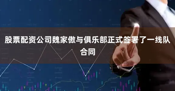 股票配资公司魏家傲与俱乐部正式签署了一线队合同