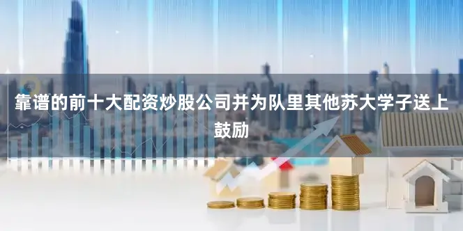 靠谱的前十大配资炒股公司并为队里其他苏大学子送上鼓励