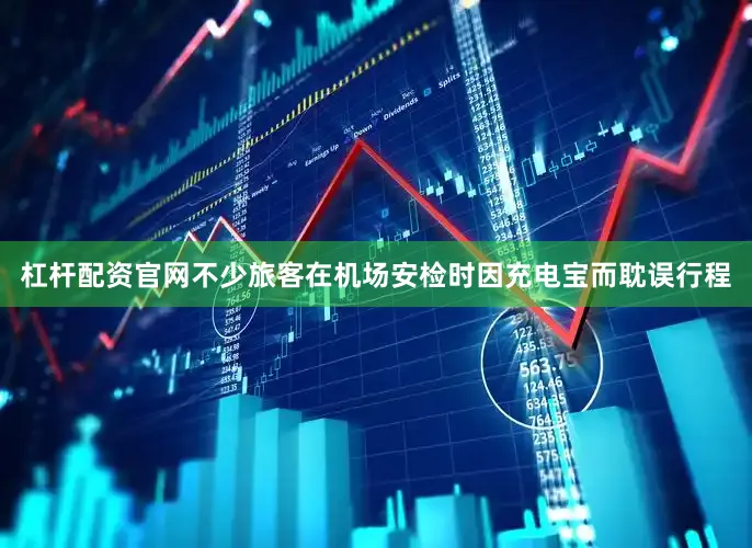 杠杆配资官网不少旅客在机场安检时因充电宝而耽误行程