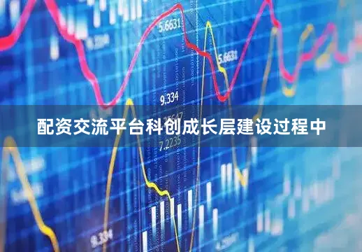 配资交流平台科创成长层建设过程中