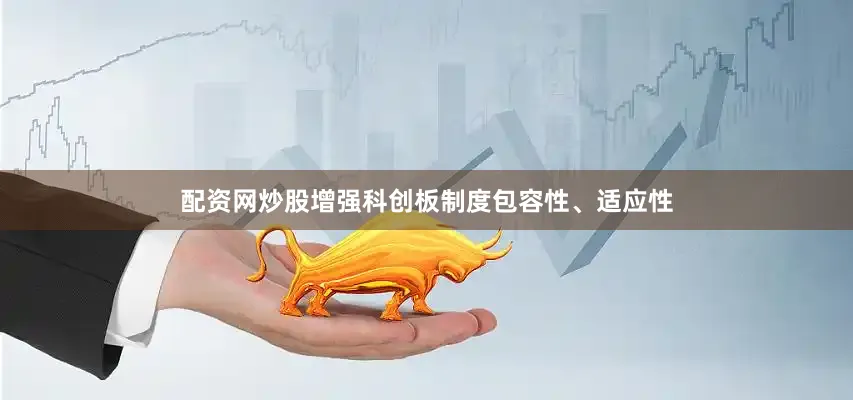 配资网炒股增强科创板制度包容性、适应性