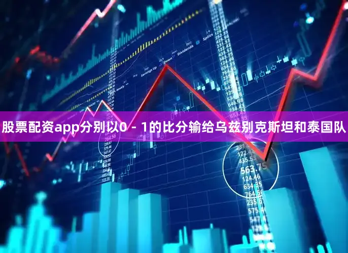 股票配资app分别以0 - 1的比分输给乌兹别克斯坦和泰国队