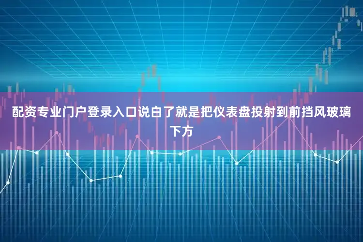 配资专业门户登录入口说白了就是把仪表盘投射到前挡风玻璃下方