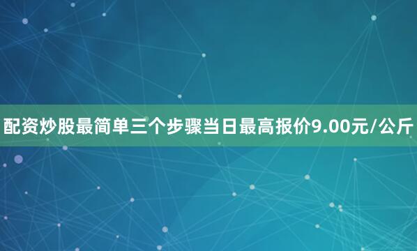 配资炒股最简单三个步骤当日最高报价9.00元/公斤