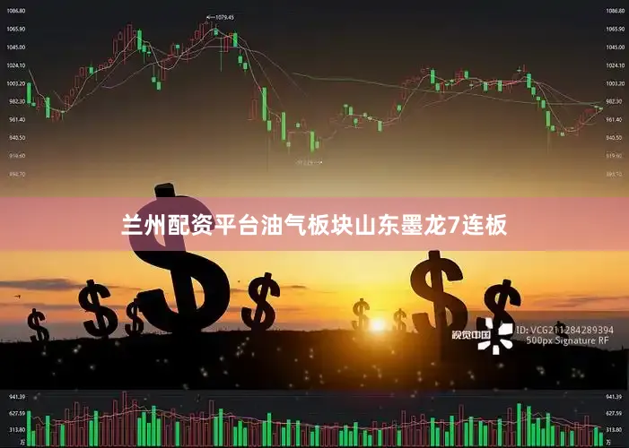 兰州配资平台油气板块山东墨龙7连板