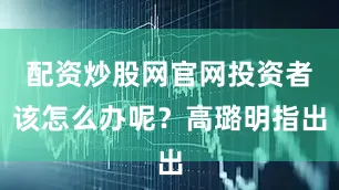 配资炒股网官网投资者该怎么办呢？高璐明指出