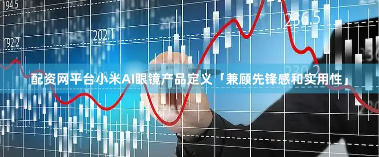配资网平台小米AI眼镜产品定义「兼顾先锋感和实用性」