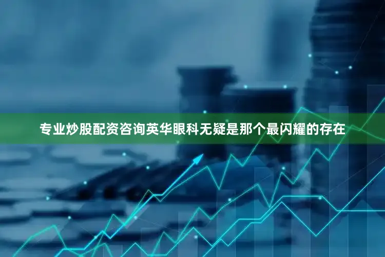 专业炒股配资咨询英华眼科无疑是那个最闪耀的存在