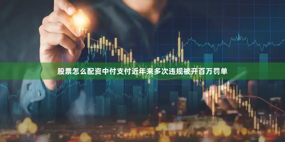 股票怎么配资中付支付近年来多次违规被开百万罚单