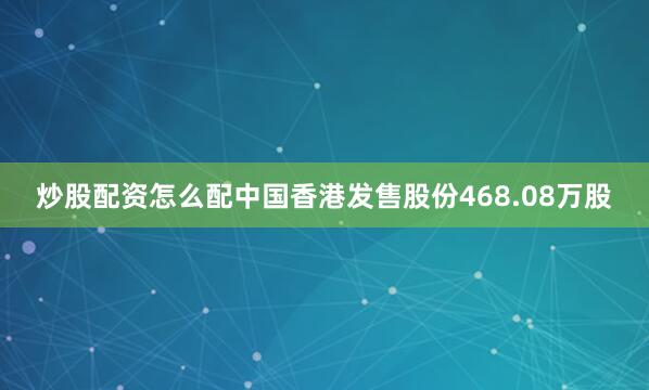 炒股配资怎么配中国香港发售股份468.08万股