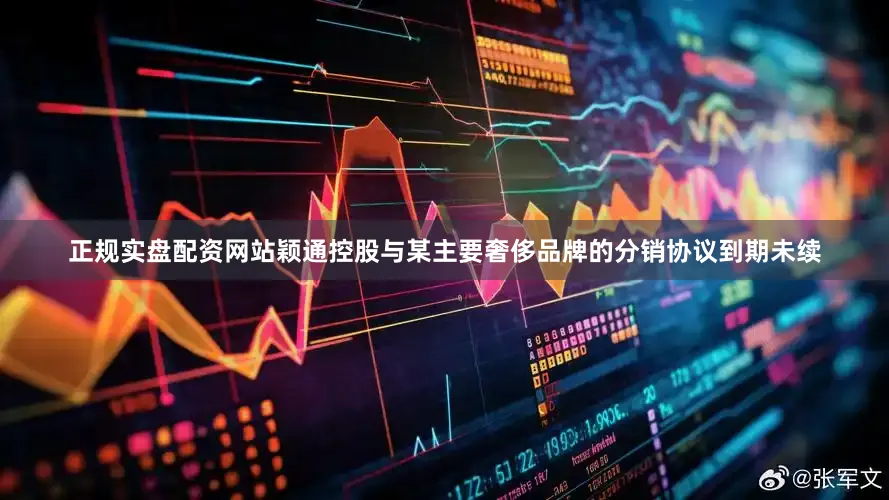 正规实盘配资网站颖通控股与某主要奢侈品牌的分销协议到期未续
