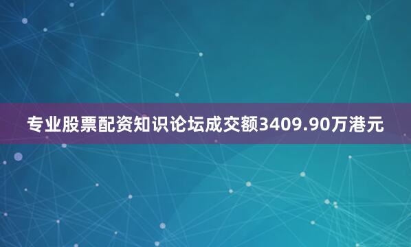 专业股票配资知识论坛成交额3409.90万港元