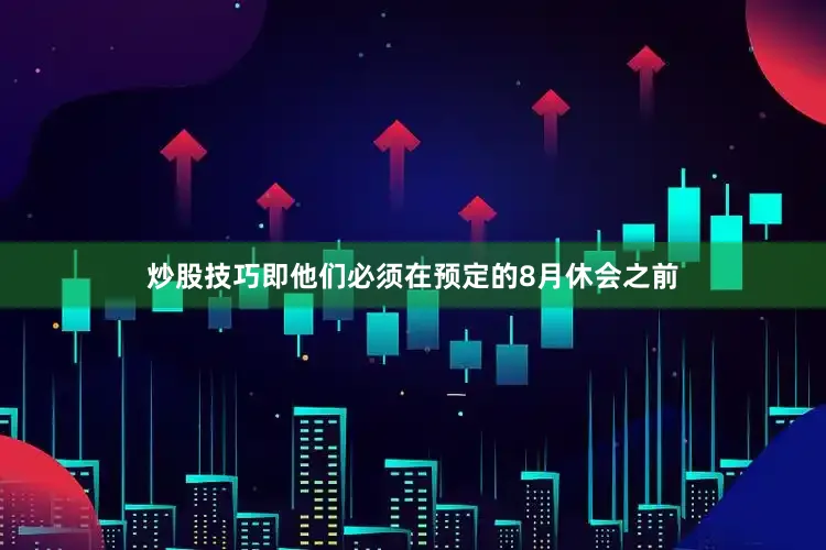 炒股技巧即他们必须在预定的8月休会之前