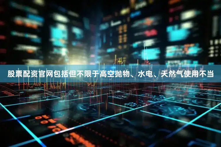 股票配资官网包括但不限于高空抛物、水电、天然气使用不当