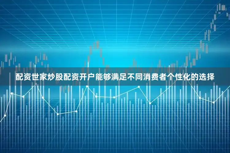 配资世家炒股配资开户能够满足不同消费者个性化的选择