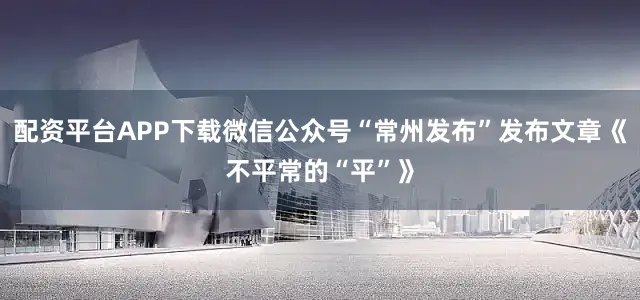 配资平台APP下载微信公众号“常州发布”发布文章《不平常的“平”》