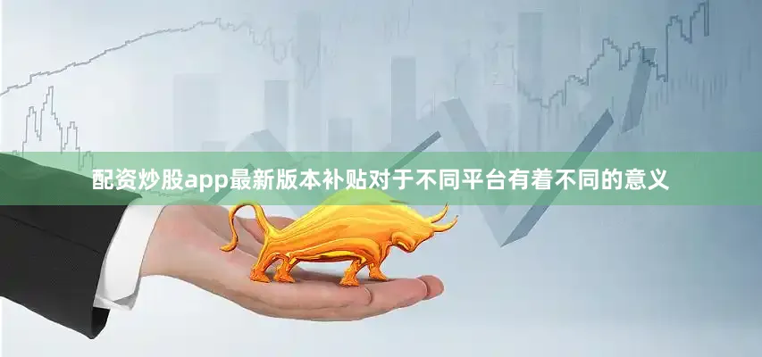 配资炒股app最新版本补贴对于不同平台有着不同的意义