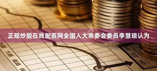正规炒股在线配资网全国人大常委会委员李慧琼认为