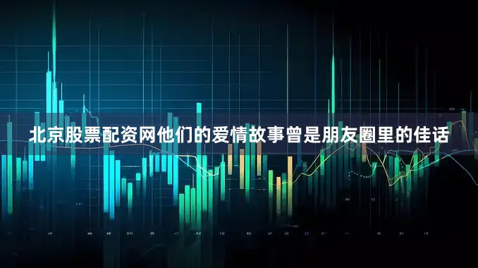 北京股票配资网他们的爱情故事曾是朋友圈里的佳话