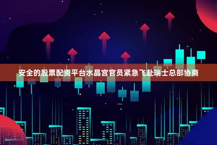 安全的股票配资平台水晶宫官员紧急飞赴瑞士总部协商