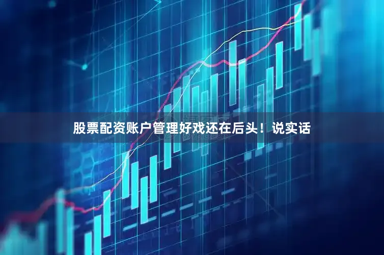 股票配资账户管理好戏还在后头！说实话