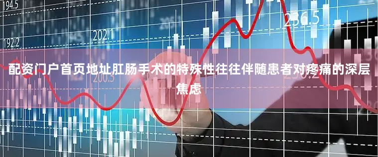 配资门户首页地址肛肠手术的特殊性往往伴随患者对疼痛的深层焦虑