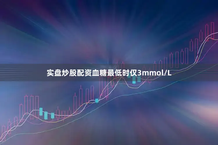 实盘炒股配资血糖最低时仅3mmol/L