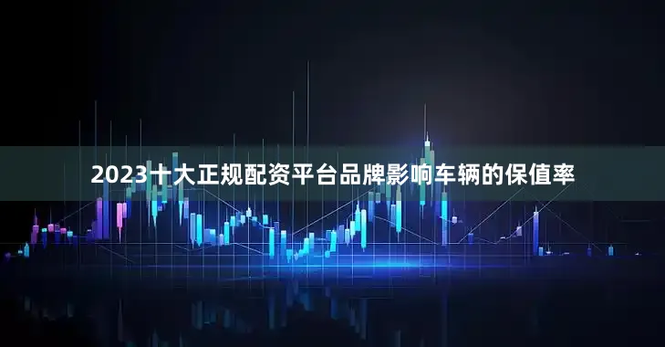 2023十大正规配资平台品牌影响车辆的保值率