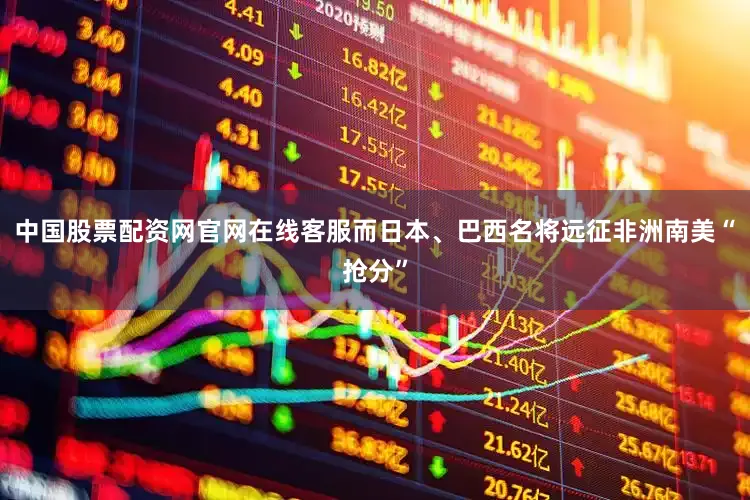 中国股票配资网官网在线客服而日本、巴西名将远征非洲南美“抢分”