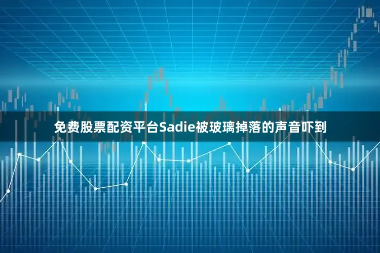 免费股票配资平台Sadie被玻璃掉落的声音吓到
