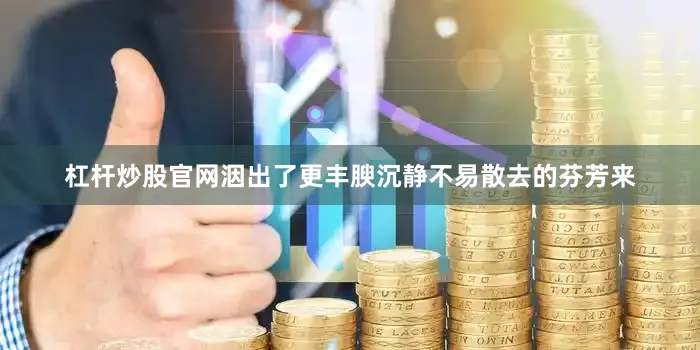 杠杆炒股官网洇出了更丰腴沉静不易散去的芬芳来