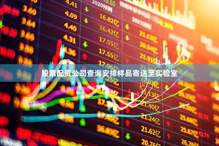 股票配资公司查询安排样品寄送至实验室