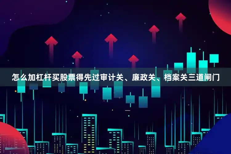 怎么加杠杆买股票得先过审计关、廉政关、档案关三道闸门