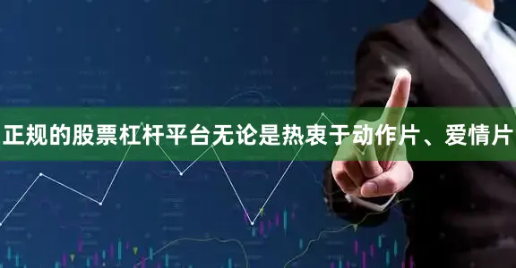 正规的股票杠杆平台无论是热衷于动作片、爱情片