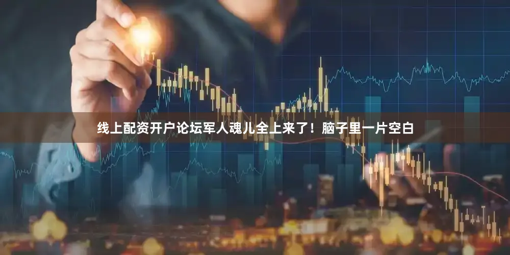 线上配资开户论坛军人魂儿全上来了！脑子里一片空白