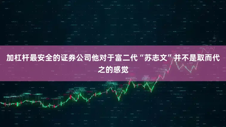 加杠杆最安全的证券公司他对于富二代“苏志文”并不是取而代之的感觉