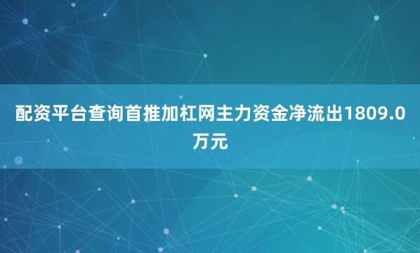 配资平台查询首推加杠网主力资金净流出1809.0万元