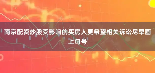 南京配资炒股受影响的买房人更希望相关诉讼尽早画上句号