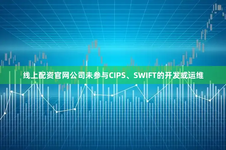 线上配资官网公司未参与CIPS、SWIFT的开发或运维