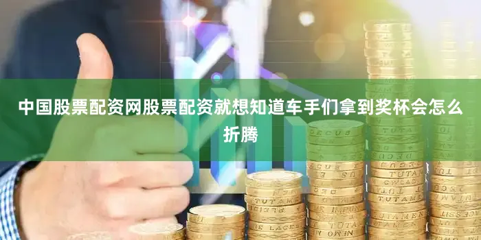 中国股票配资网股票配资就想知道车手们拿到奖杯会怎么折腾