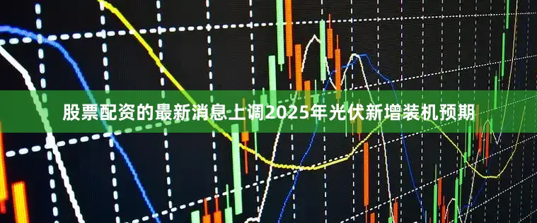 股票配资的最新消息上调2025年光伏新增装机预期
