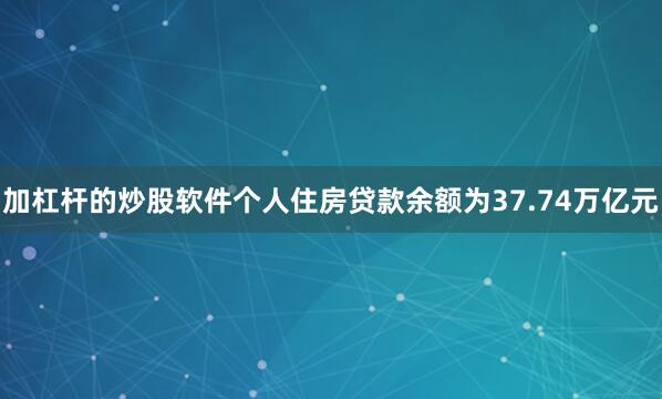 加杠杆的炒股软件个人住房贷款余额为37.74万亿元