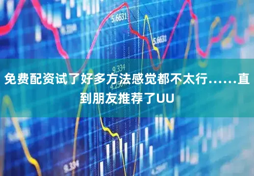 免费配资试了好多方法感觉都不太行……直到朋友推荐了UU