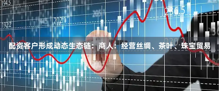配资客户形成动态生态链：商人：经营丝绸、茶叶、珠宝贸易