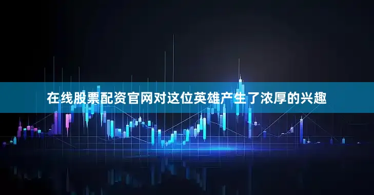 在线股票配资官网对这位英雄产生了浓厚的兴趣
