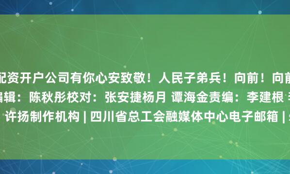 配资开户公司有你心安致敬！人民子弟兵！向前！向前！向前！来源：人民日报编辑：陈秋彤校对：张安捷杨月 谭海金责编：李建根 李茹玉审核：许扬制作机构 | 四川省总工会融媒体中心电子邮箱 | szghrmt@163.com发布于：北京市
